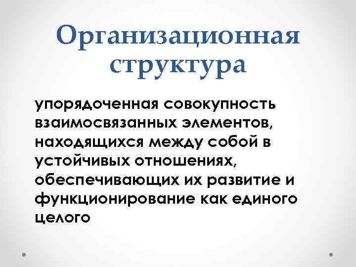 Организационная структура упорядоченная совокупность взаимосвязанных элементов, находящихся между собой в устойчивых отношениях, обеспечивающих их