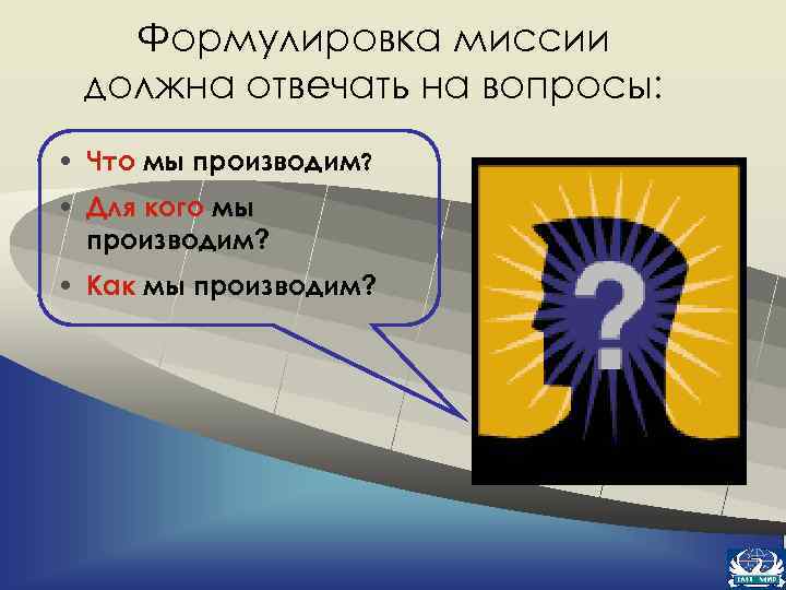 Формулировка миссии должна отвечать на вопросы: • Что мы производим? • Для кого мы