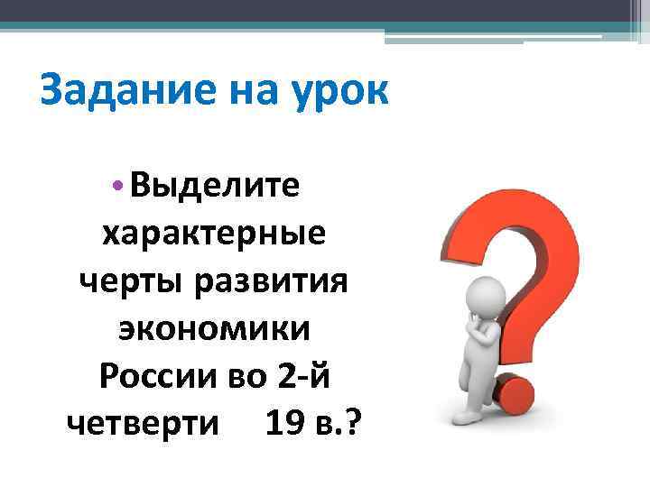 Задание на урок • Выделите характерные черты развития экономики России во 2 -й четверти