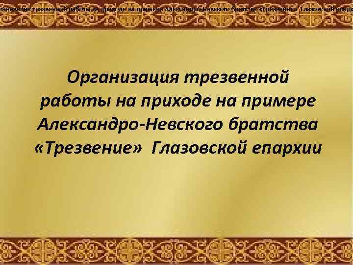 рганизация трезвенной работы на приходе на примере Александро-Невского братства «Трезвение» Глазовской епарх Организация трезвенной