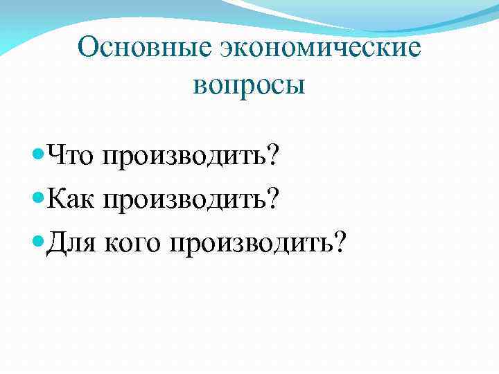 Основные экономические вопросы Что производить? Как производить? Для кого производить? 