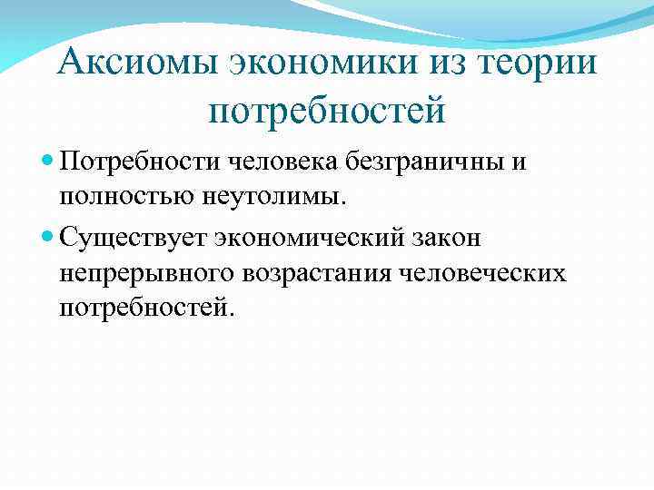 Аксиомы экономики из теории потребностей Потребности человека безграничны и полностью неутолимы. Существует экономический закон