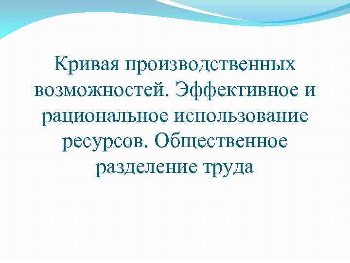 Кривая производственных возможностей. Эффективное и рациональное использование ресурсов. Общественное разделение труда 