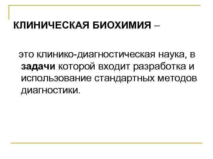 КЛИНИЧЕСКАЯ БИОХИМИЯ – это клинико-диагностическая наука, в задачи которой входит разработка и использование стандартных