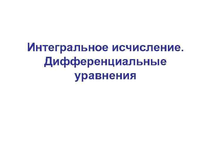 Интегральное исчисление. Дифференциальные уравнения 
