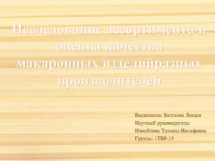 Исследование ассортимента и оценка качества макаронных изделийразных производителей Выполнила: Балтаева Люция Научный руководитель: Измайлова