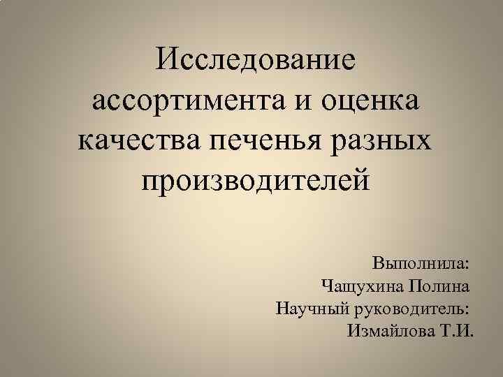 Исследование ассортимента и оценка качества печенья разных производителей Выполнила: Чащухина Полина Научный руководитель: Измайлова