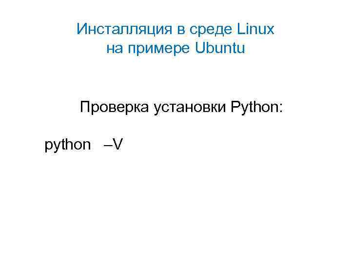 Инсталляция в среде Linux на примере Ubuntu Проверка установки Python: python –V 