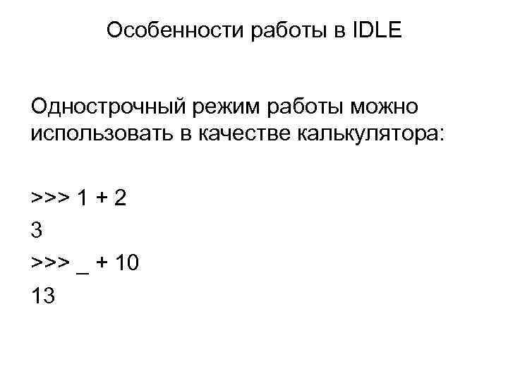 Особенности работы в IDLE Однострочный режим работы можно использовать в качестве калькулятора: >>> 1