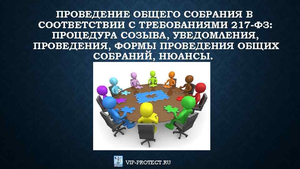 ПРОВЕДЕНИЕ ОБЩЕГО СОБРАНИЯ В СООТВЕТСТВИИ С ТРЕБОВАНИЯМИ 217 -ФЗ: ПРОЦЕДУРА СОЗЫВА, УВЕДОМЛЕНИЯ, ПРОВЕДЕНИЯ, ФОРМЫ