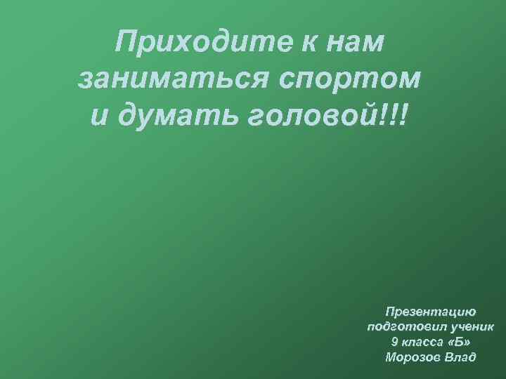 Приходите к нам заниматься спортом и думать головой!!! Презентацию подготовил ученик 9 класса «Б»
