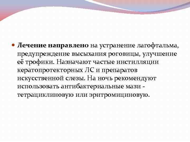  Лечение направлено на устранение лагофтальма, предупреждение высыхания роговицы, улучшение её трофики. Назначают частые