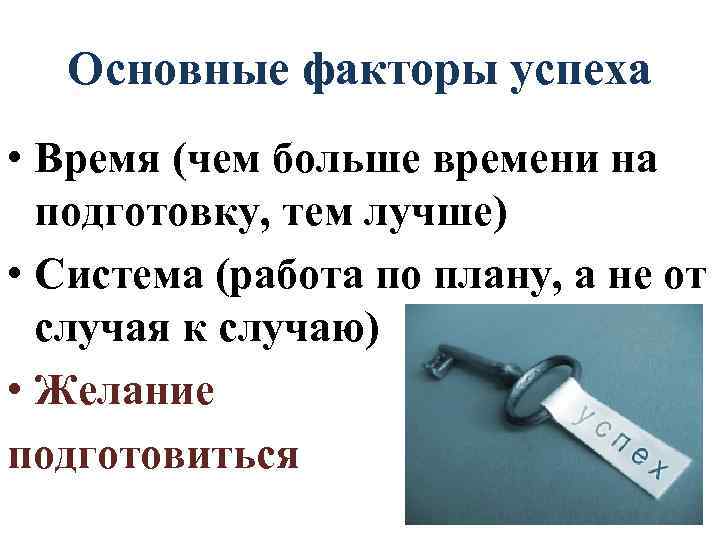 Основные факторы успеха • Время (чем больше времени на подготовку, тем лучше) • Система