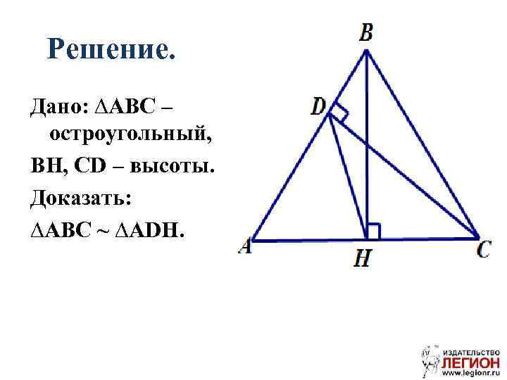 Решение. Дано: ∆ABC – остроугольный, BH, CD – высоты. Доказать: ∆ABC ~ ∆ADH. 