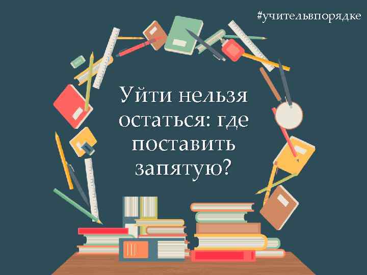 #учительвпорядке Уйти нельзя остаться: где поставить запятую? 