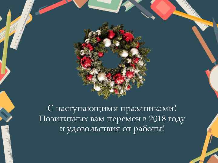 С наступающими праздниками! Позитивных вам перемен в 2018 году и удовольствия от работы! 