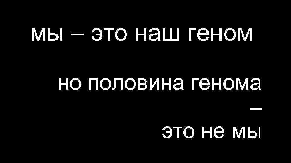 мы – это наш геном но половина генома – это не мы 