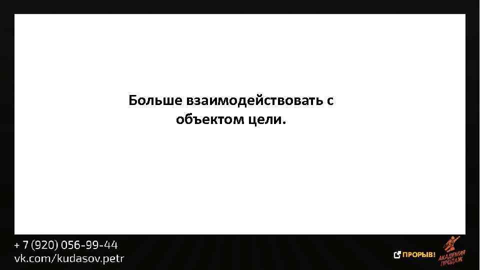 Больше взаимодействовать с объектом цели. 