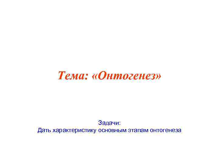 Тема: «Онтогенез» Задачи: Дать характеристику основным этапам онтогенеза 