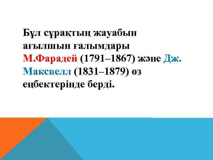 Бұл сұрақтың жауабын ағылшын ғалымдары М. Фарадей (1791– 1867) және Дж. Максвелл (1831– 1879)