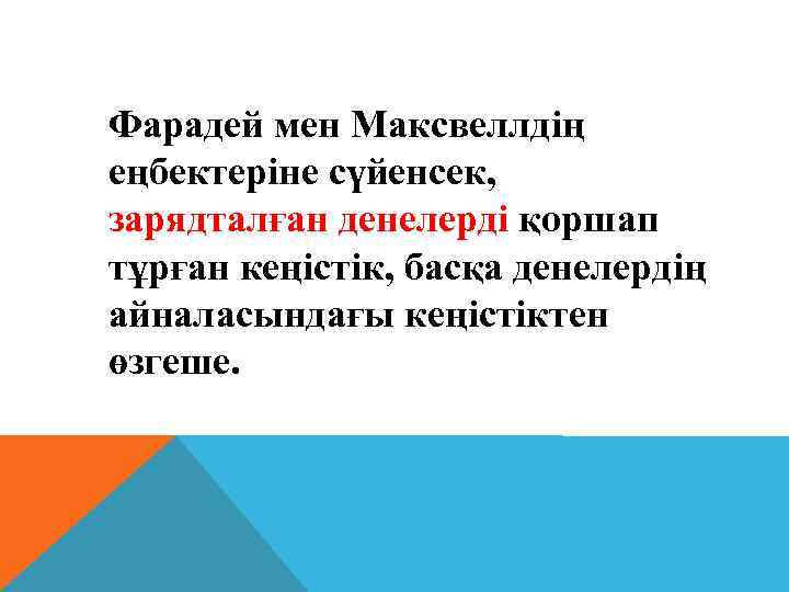 Фарадей мен Максвеллдiң еңбектерiне сүйенсек, зарядталған денелердi қоршап тұрған кеңiстiк, басқа денелердiң айналасындағы кеңiстiктен