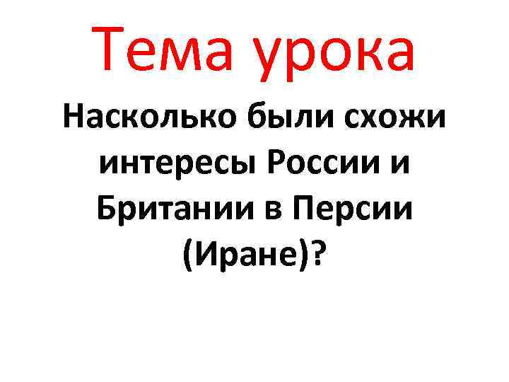 Тема урока Насколько были схожи интересы России и Британии в Персии (Иране)? 