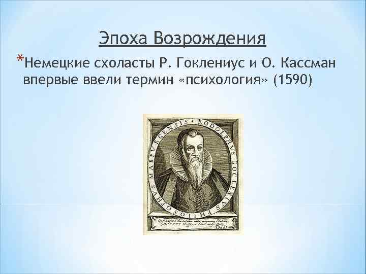 Эпоха Возрождения *Немецкие схоласты Р. Гоклениус и О. Кассман впервые ввели термин «психология» (1590)