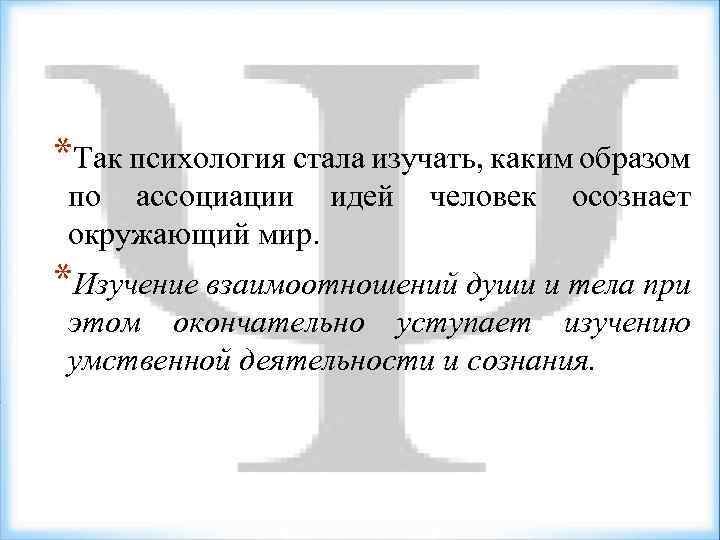 *Так психология стала изучать, каким образом по ассоциации идей человек осознает окружающий мир. *Изучение
