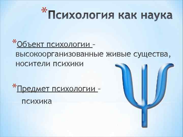 * *Объект психологии – высокоорганизованные живые существа, носители психики *Предмет психологии – психика 
