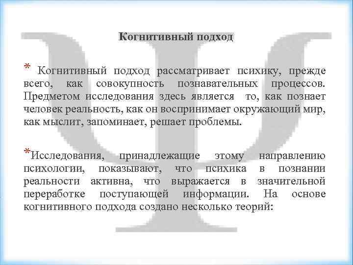 Когнитивный подход * Когнитивный подход рассматривает психику, прежде всего, как совокупность познавательных процессов. Предметом