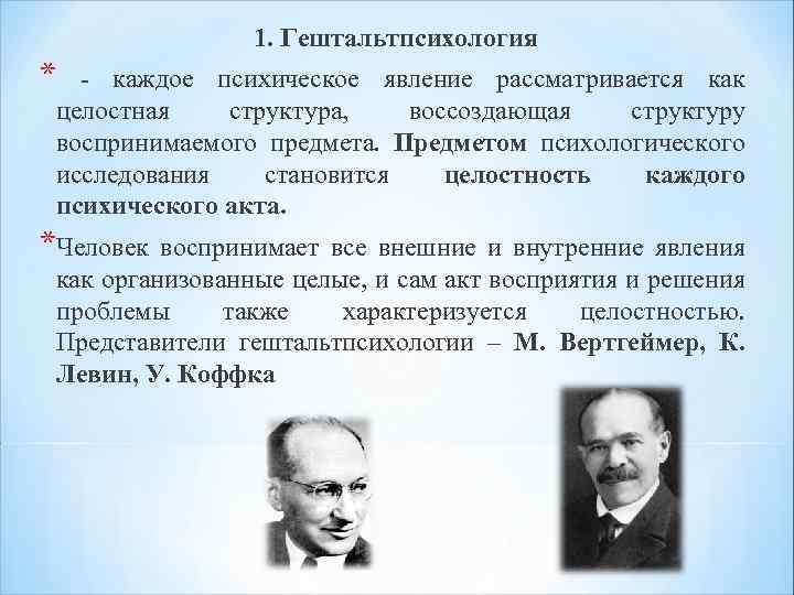 1. Гештальтпсихология * - каждое психическое явление рассматривается как целостная структура, воссоздающая структуру воспринимаемого