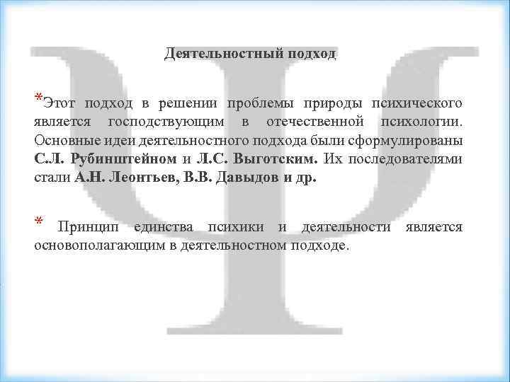 Деятельностный подход *Этот подход в решении проблемы природы психического является господствующим в отечественной психологии.