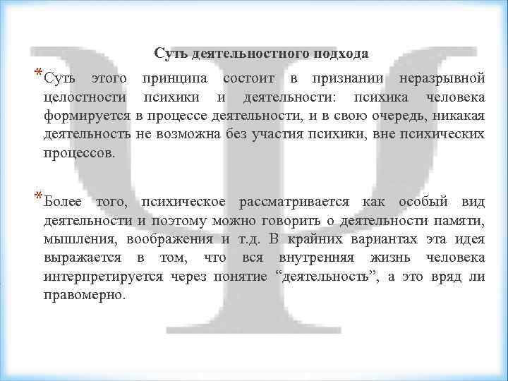 Суть деятельностного подхода *Суть этого принципа состоит в признании неразрывной целостности психики и деятельности: