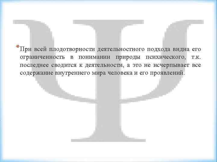 *При всей плодотворности деятельностного подхода видна его ограниченность в понимании природы психического, т. к.