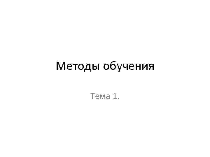 Методы обучения Тема 1. 