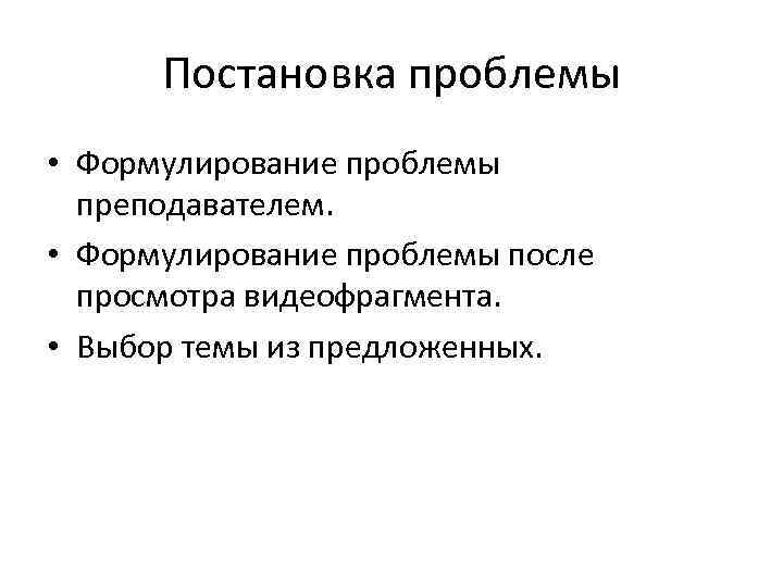 Постановка проблемы • Формулирование проблемы преподавателем. • Формулирование проблемы после просмотра видеофрагмента. • Выбор