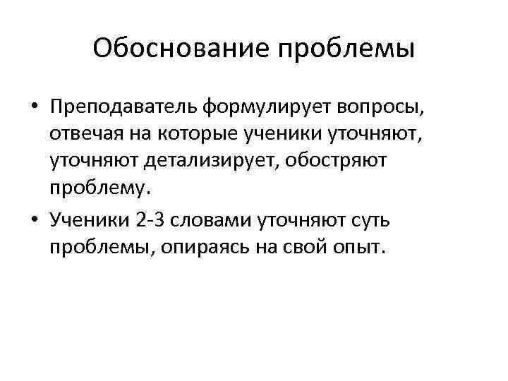 Обоснование проблемы • Преподаватель формулирует вопросы, отвечая на которые ученики уточняют, уточняют детализирует, обостряют