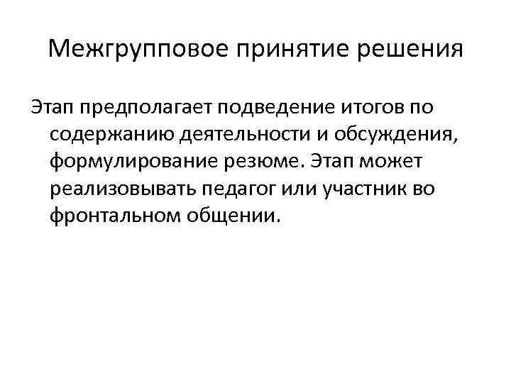 Межгрупповое принятие решения Этап предполагает подведение итогов по содержанию деятельности и обсуждения, формулирование резюме.