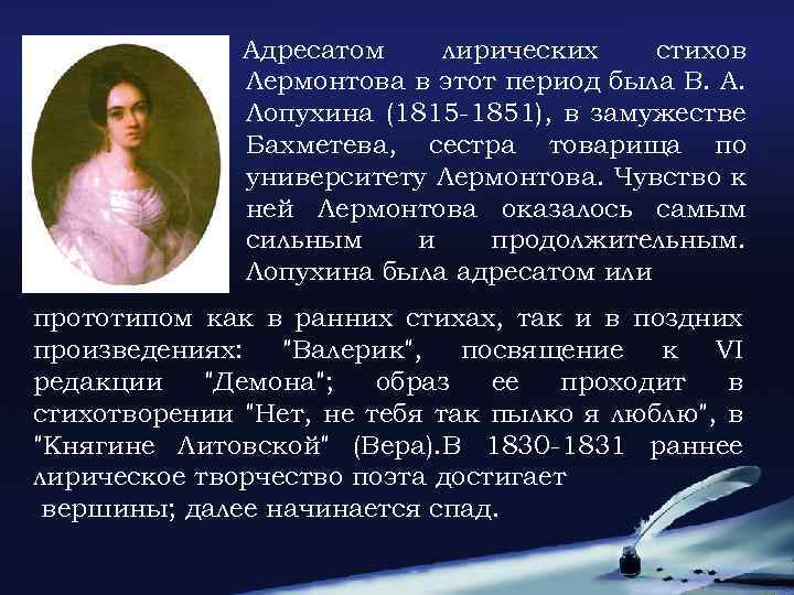 Адресатом лирических стихов Лермонтова в этот период была В. А. Лопухина (1815 -1851), в