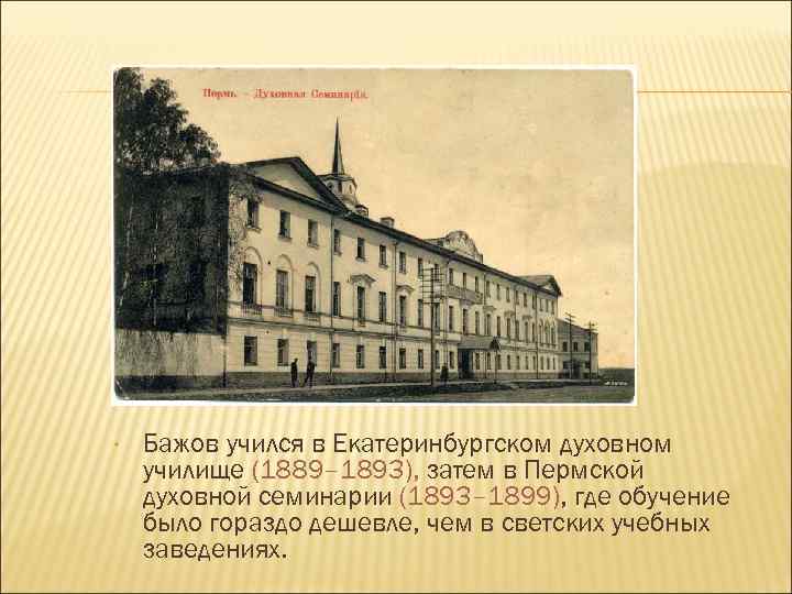  • Бажов учился в Екатеринбургском духовном училище (1889– 1893), затем в Пермской духовной