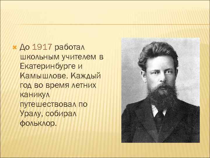  До 1917 работал школьным учителем в Екатеринбурге и Камышлове. Каждый год во время