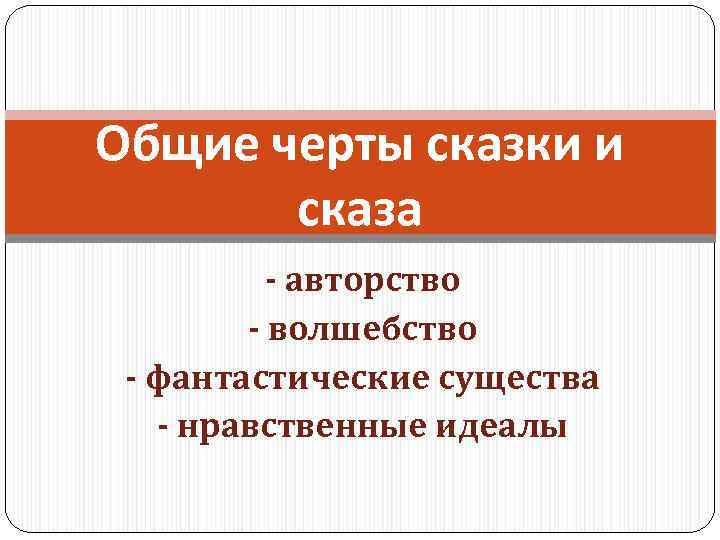 Общие черты сказки и сказа - авторство - волшебство - фантастические существа - нравственные