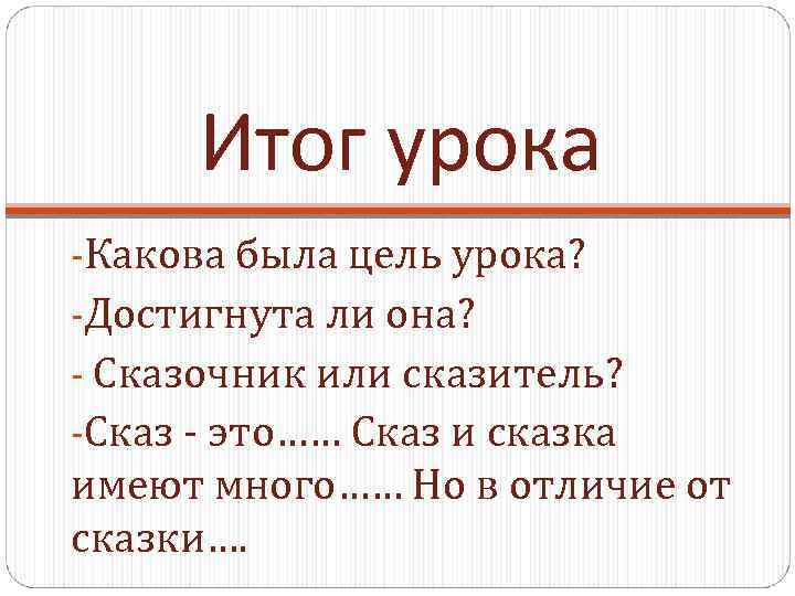 Итог урока -Какова была цель урока? -Достигнута ли она? - Сказочник или сказитель? -Сказ
