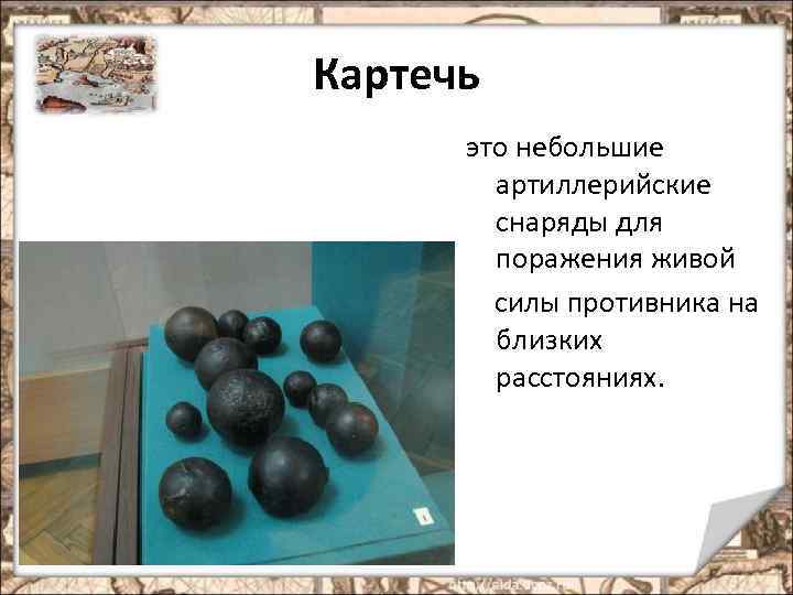 Картечь это небольшие артиллерийские снаряды для поражения живой силы противника на близких расстояниях. 