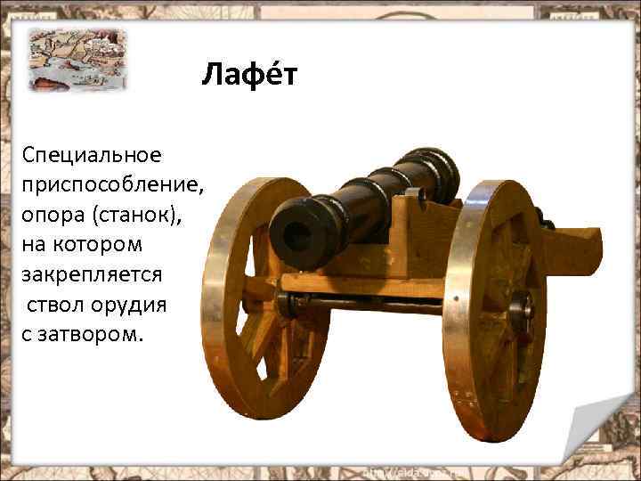 Лафе т Специальное приспособление, опора (станок), на котором закрепляется ствол орудия с затвором. 