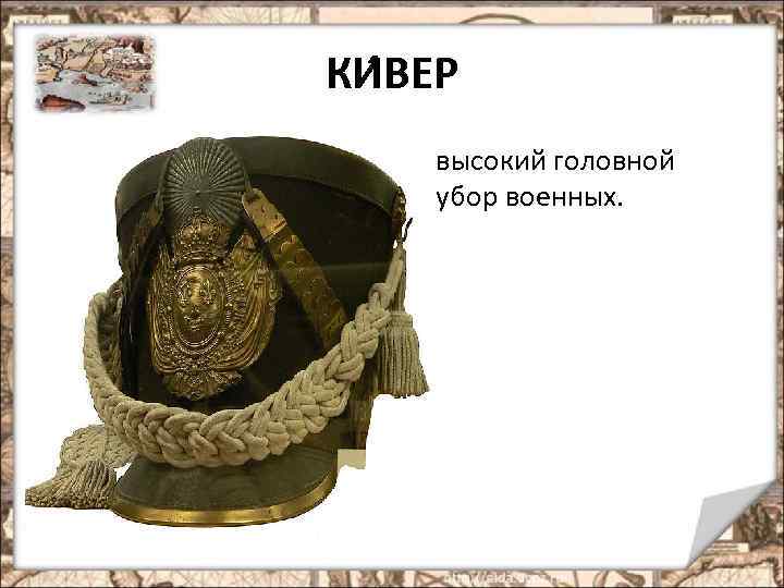 КИ ВЕР • высокий головной убор военных. 