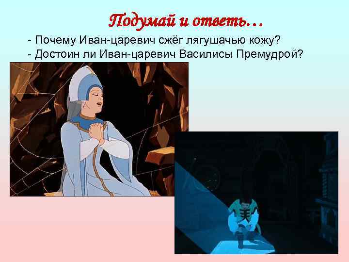 Подумай и ответь… - Почему Иван-царевич сжёг лягушачью кожу? - Достоин ли Иван-царевич Василисы