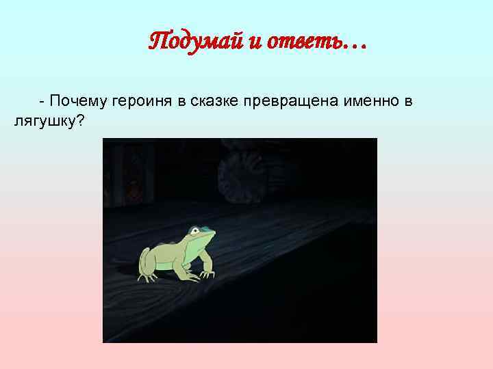 Подумай и ответь… - Почему героиня в сказке превращена именно в лягушку? 