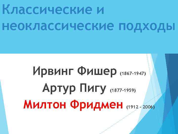 Классические и неоклассические подходы Ирвинг Фишер Артур Пигу Милтон Фридмен (1867 -1947) (1877 -1959)
