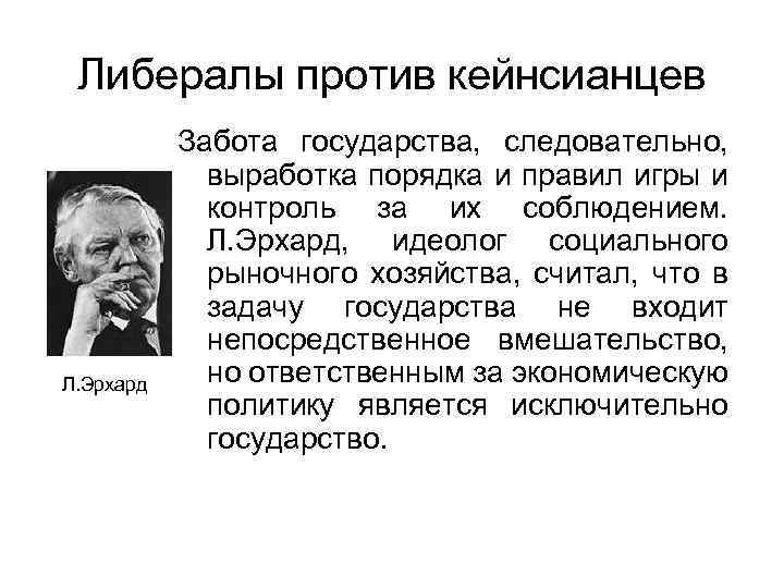 Либералы против кейнсианцев Л. Эрхард Забота государства, следовательно, выработка порядка и правил игры и